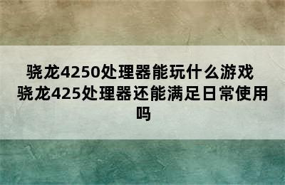 骁龙4250处理器能玩什么游戏 骁龙425处理器还能满足日常使用吗